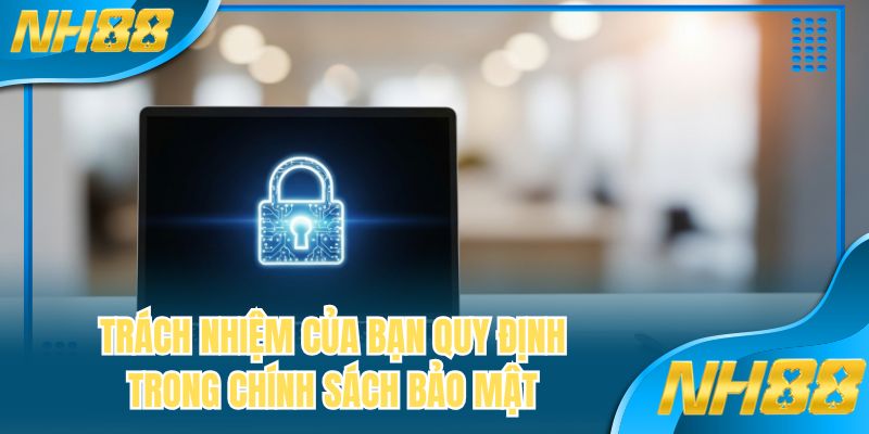 Trách nhiệm của bạn quy định trong chính sách bảo mật